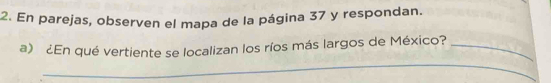 En parejas, observen el mapa de la página 37 y respondan. 
_ 
a) ¿En qué vertiente se localizan los ríos más largos de México?_