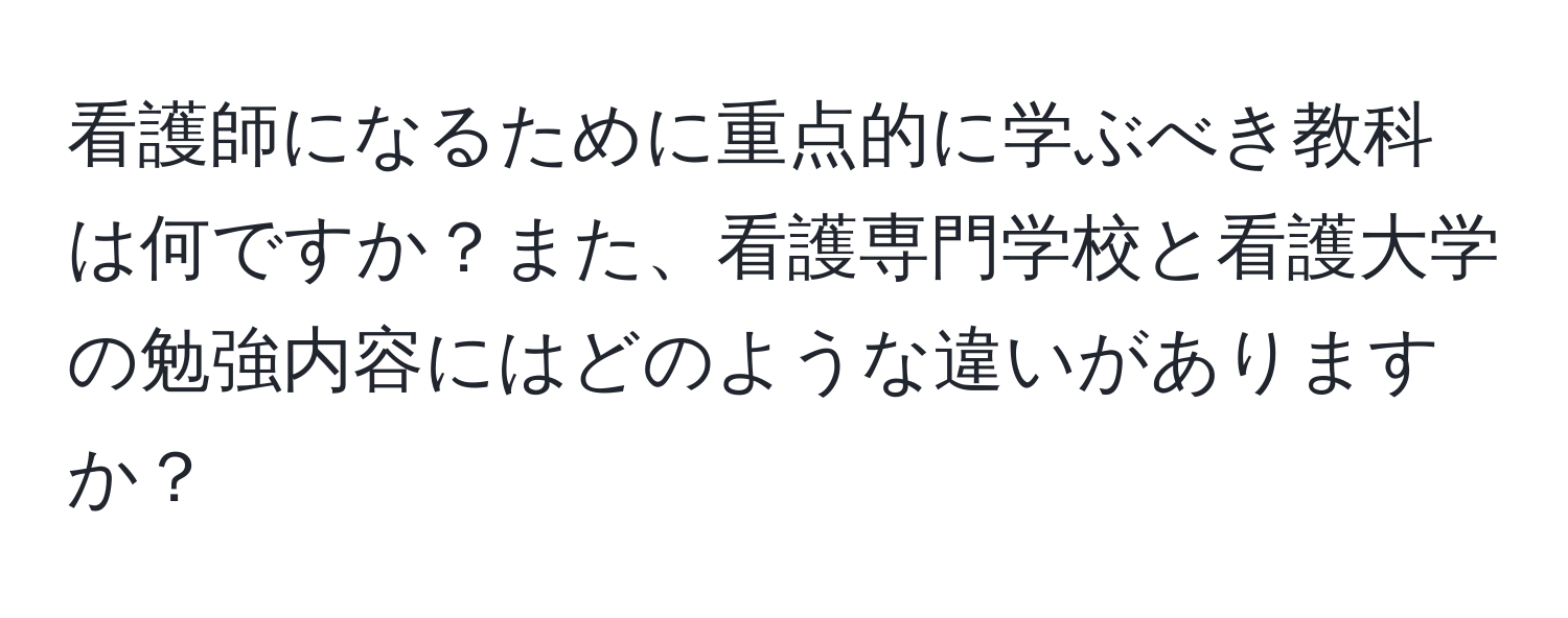 看護師になるために重点的に学ぶべき教科は何ですか？また、看護専門学校と看護大学の勉強内容にはどのような違いがありますか？