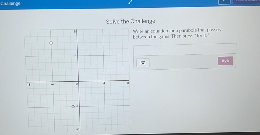 Challenge 
Solve the Challenge 
rite an equation for a parabola that passes 
etween the gates. Then press "Try It." 
Try It
-8