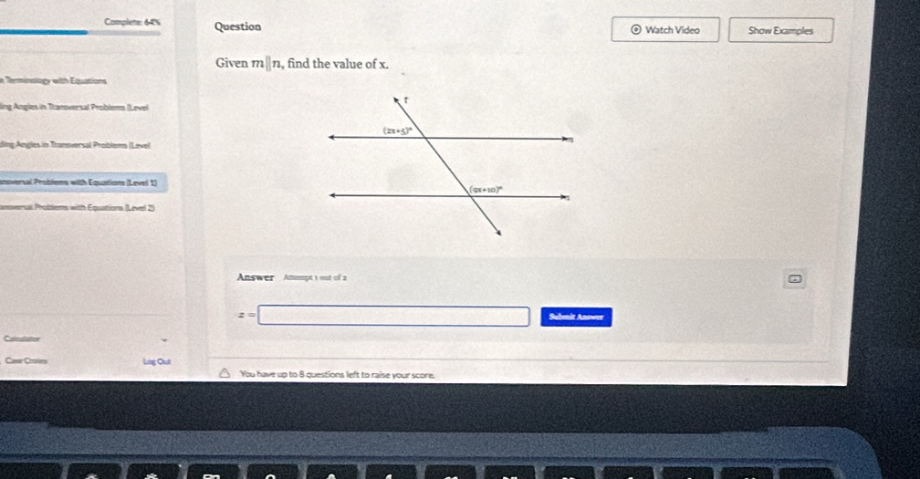 Complete: 64% Question Watch Video Show Examples
Given mparallel n, , find the value of x.
e Terminology with Equations
ling Angles in Transversal Problems (Level
ding Angles in Transversal Problems (Level
anoversal Problems with Equations (Level 1)
versal Problems with Equations (Level 2)
Answer Ammpt 1 out of a
z=□ Selnit Anower
Case Croles Lng Out
You have up to 8 questions left to raise your score.