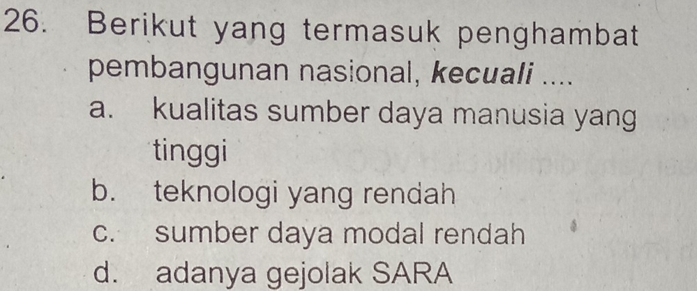 Berikut yang termasuk penghambat
pembangunan nasional, kecuali ....
a. kualitas sumber daya manusia yang
tinggi
b. teknologi yang rendah
c. sumber daya modal rendah
d. adanya gejolak SARA