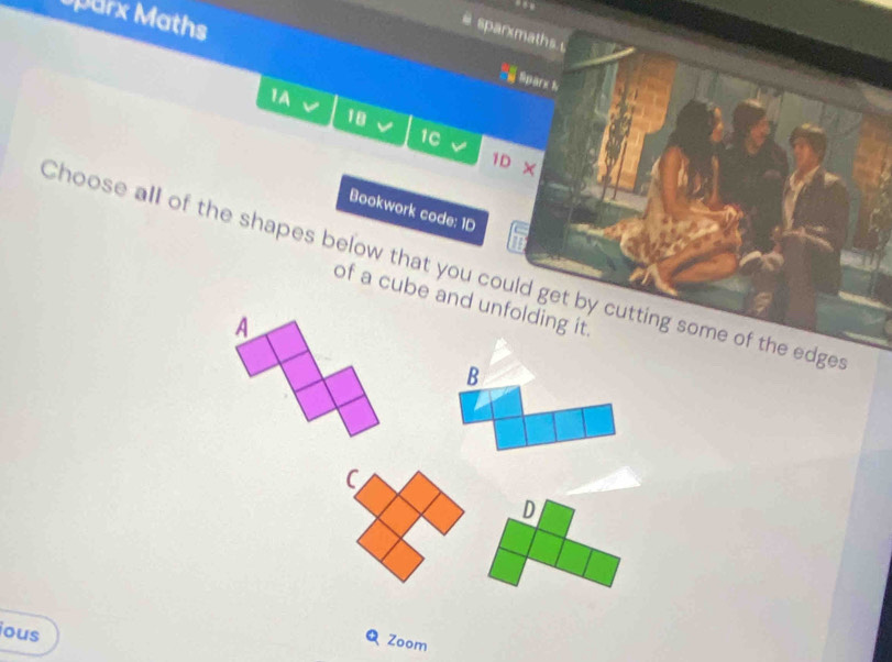 sparx Maths 
# sparxmaths. s 
Sparx 1 
1A 
18 
1C 
1D × 
Bookwork code: 1D 
Choose all of the shapes below that you could get by cutting some of the edge 
of a cube and unfolding it. 
A 
B 
C 
D 
ous 
Q Zoom