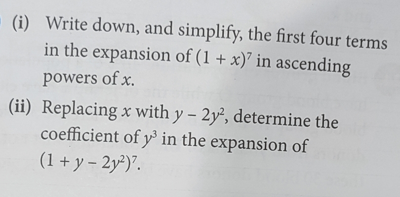 Write down, and simplify, the first four terms 
in the expansion of (1+x)^7 in ascending 
powers of x. 
(ii) Replacing x with y-2y^2 , determine the 
coefficient of y^3 in the expansion of
(1+y-2y^2)^7.