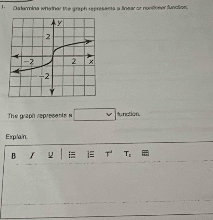 1， Determine whether the graph represents a linear or nontinear function. 
The graph represents a □ functio. 
Explain. 
B I u  T^2 T_2