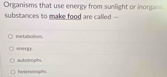 Organisms that use energy from sunlight or inorganic
substances to make food are called —
metabolism.
energy.
autotrophs.
heterotrophs.