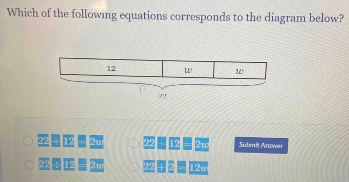 Which of the following equations corresponds to the diagram below?
12
w w
22
22+12=2w 22 □ 12=2w Submit Answer
22/ 12=2w 22 +2 =12u