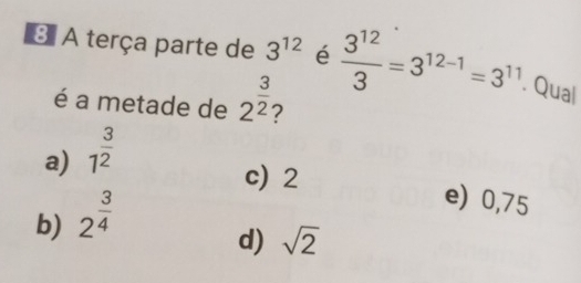 A terça parte de 3^(12) é  3^(12)/3 =3^(12-1)=3^(11). Qual
é a metade de 2^(frac 3)2 2
a) 1^(frac 3)2
c) 2
b) 2^(frac 3)4
e) 0,75
d) sqrt(2)