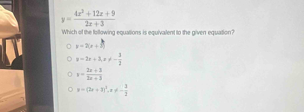 y= (4x^2+12x+9)/2x+3 
Which of the following equations is equivalent to the given equation?
y=2(x+3)
y=2x+3, x!= - 3/2 
y= (2x+3)/2x+3 
y=(2x+3)^2, x!= - 3/2 