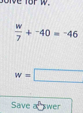 solve for w.
 w/7 +^-40=^-46
w=□
Save a swer