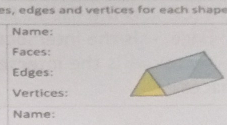 es, edges and vertices for each shape 
Name: 
Faces: 
Edges: 
Vertices: 
Name: