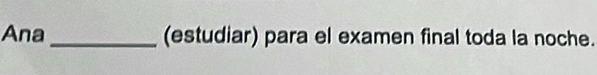 Ana_ (estudiar) para el examen final toda la noche.