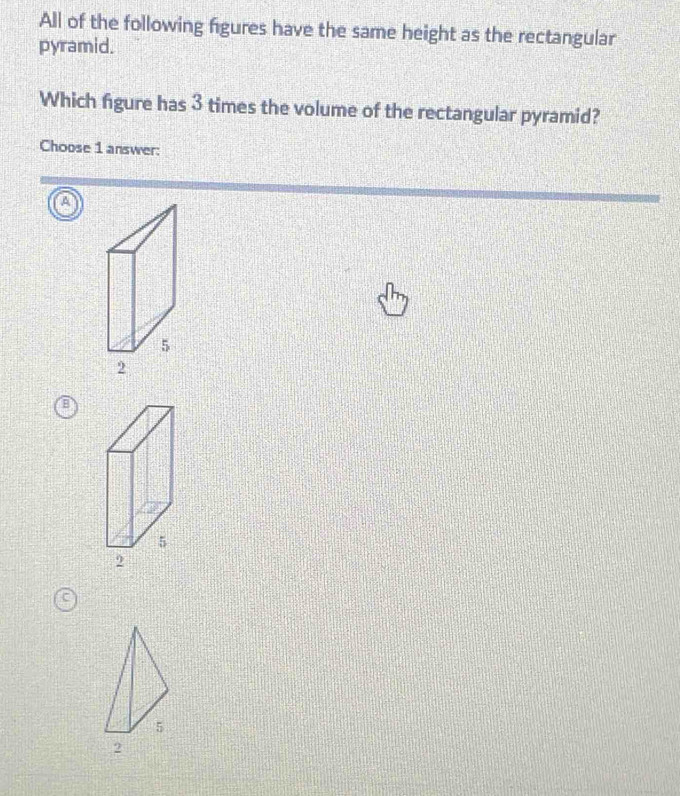 All of the following figures have the same height as the rectangular 
pyramid. 
Which figure has 3 times the volume of the rectangular pyramid? 
Choose 1 answer: 
a