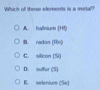 Which of these elements is a metal?
A. hafnium (Hf)
B. radon (Rn)
C. silicon (Si)
D. sulfur (S)
E. selenium (Se)