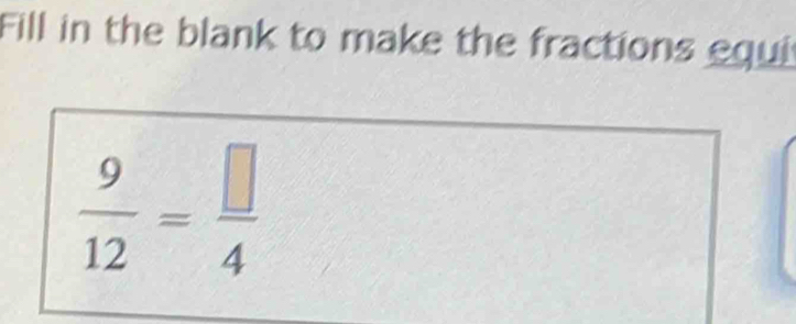 Fill in the blank to make the fractions equi
 9/12 = □ /4 