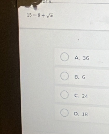 for x.
15=9+sqrt(x)
A. 36
B. 6
C. 24
D. 18