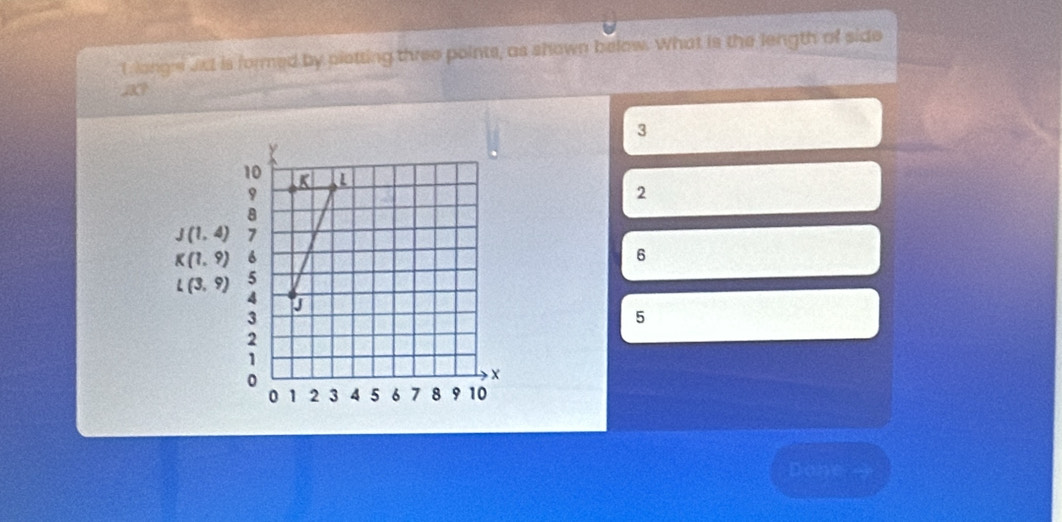 longe Jxt is formed by pletting three points, as shown below. What is the length of side
JK?
3
2
J(1,4)
K(1,9)
6
L(3,9)
5
Done