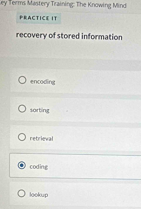 ey Terms Mastery Training: The Knowing Mind
PRACTICE IT
recovery of stored information
encoding
sorting
retrieval
coding
lookup