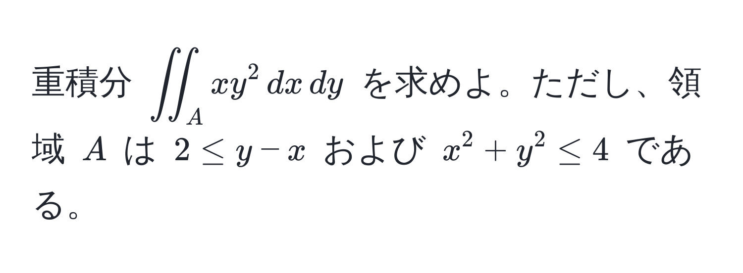 重積分 $iint_A xy^2 , dx , dy$ を求めよ。ただし、領域 $A$ は $2 ≤ y - x$ および $x^2 + y^2 ≤ 4$ である。