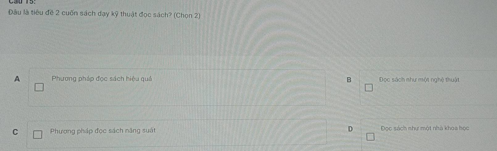 Đâu là tiêu đề 2 cuốn sách dạy kỹ thuật đọc sách? (Chọn 2)
A Phương pháp đọc sách hiệu quá B Dọc sách như một nghệ thuật
C □ Phương pháp đọc sách năng suất D Đọc sách như một nhà khoa học