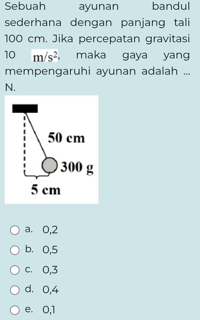 Sebuah ayunan bandul
sederhana dengan panjang tali
100 cm. Jika percepatan gravitasi
10 m/s^2 maka gaya yang
mempengaruhi ayunan adalah ...
N.
50 cm
300 g
5 cm
a. 0,2
b. 0,5
c. 0, 3
d. 0, 4
e. 0, 1