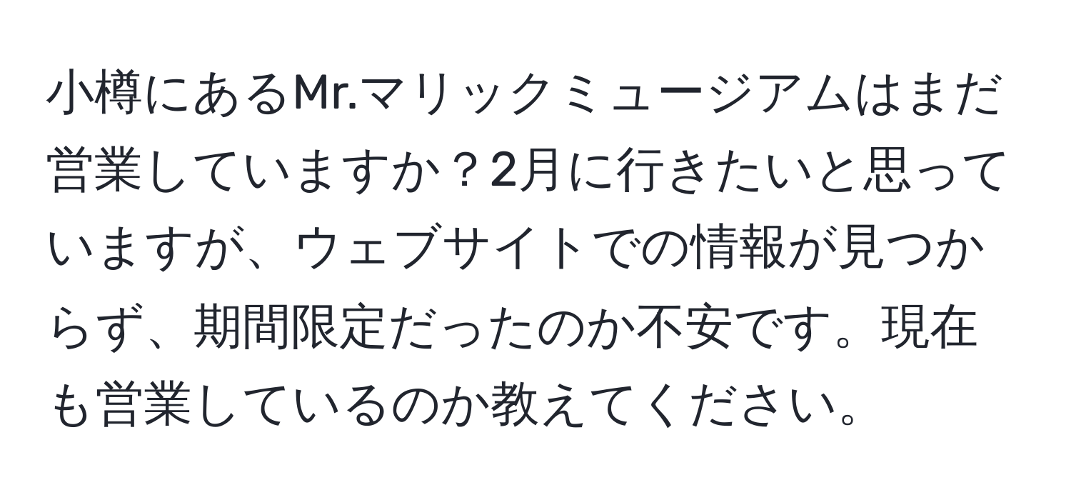 小樽にあるMr.マリックミュージアムはまだ営業していますか？2月に行きたいと思っていますが、ウェブサイトでの情報が見つからず、期間限定だったのか不安です。現在も営業しているのか教えてください。