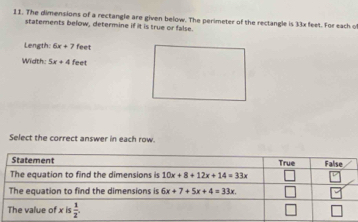 The dimensions of a rectangle are given below. The perimeter of the rectangle is 33x feet. For each o
statements below, determine if it is true or false.
Length: 6x+7 feet
Width: 5x+4 feet
Select the correct answer in each row.