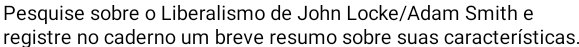 Pesquise sobre o Liberalismo de John Locke/Adam Smith e 
registre no caderno um breve resumo sobre suas características.