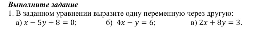 Выполните задание
1. Взаданном уравнении выразитеодну переменную через другую:
a) x-5y+8=0 6) 4x-y=6; B) 2x+8y=3.