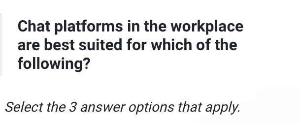 Chat platforms in the workplace 
are best suited for which of the 
following? 
Select the 3 answer options that apply.