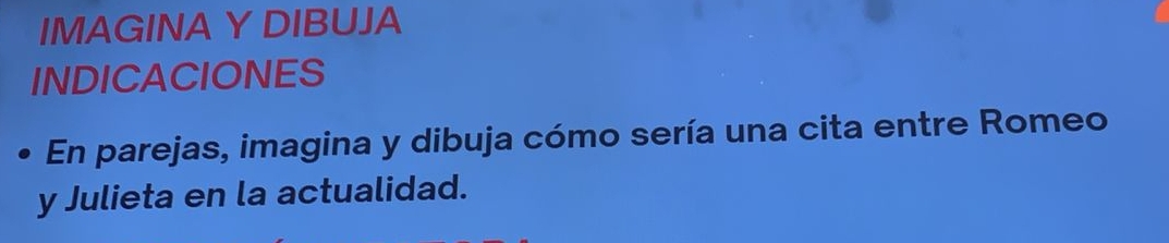 IMAGINA Y DIBUJA 
INDICACIONES 
En parejas, imagina y dibuja cómo sería una cita entre Romeo 
y Julieta en la actualidad.