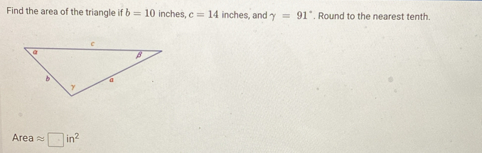 Find the area of the triangle if b=10 inches, c=14 inches, and gamma =91°. Round to the nearest tenth.
Areaapprox □ in^2