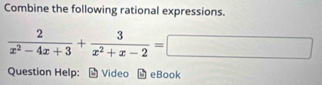 Combine the following rational expressions.
 2/x^2-4x+3 + 3/x^2+x-2 =□
Question Help: Video eBook