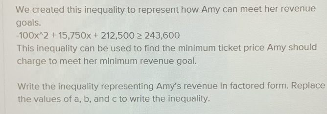 Write the inequality representing Amy’s revenue in factored form 
Replace the values of α, b, and c to write the inequality.