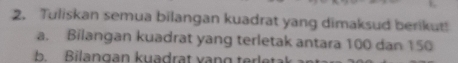 Tuliskan semua bilangan kuadrat yang dimaksud berikut! 
a. Bilangan kuadrat yang terletak antara 100 dan 150
b. Bilangan kuadrat vang terlet