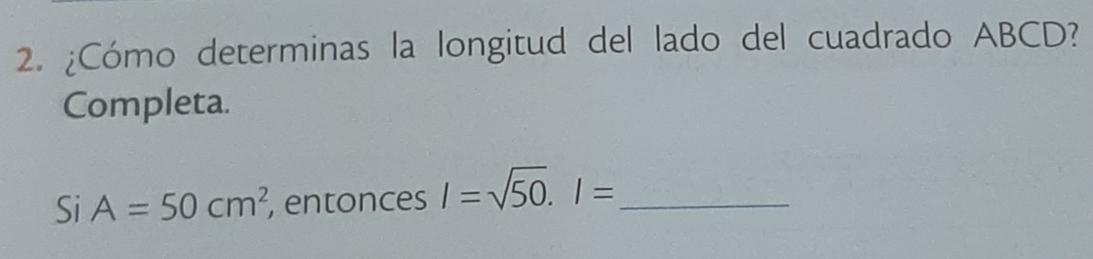 ¿Cómo determinas la longitud del lado del cuadrado ABCD? 
Completa. 
Si A=50cm^2 , entonces I=sqrt(50). I= _