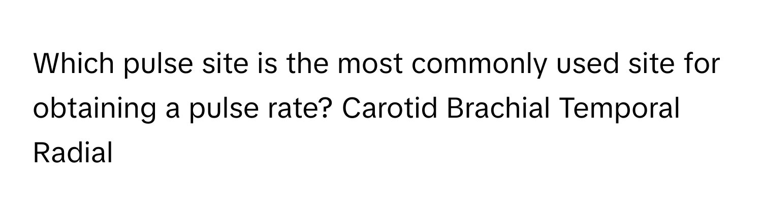 Which pulse site is the most commonly used site for obtaining a pulse rate? Carotid Brachial Temporal Radial