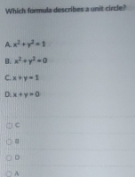 Which formula describes a unit circle?
A x^2+y^2=1
B. x^2+y^2=0
C. x+y=1
D. x+y=0
C
B
D
A