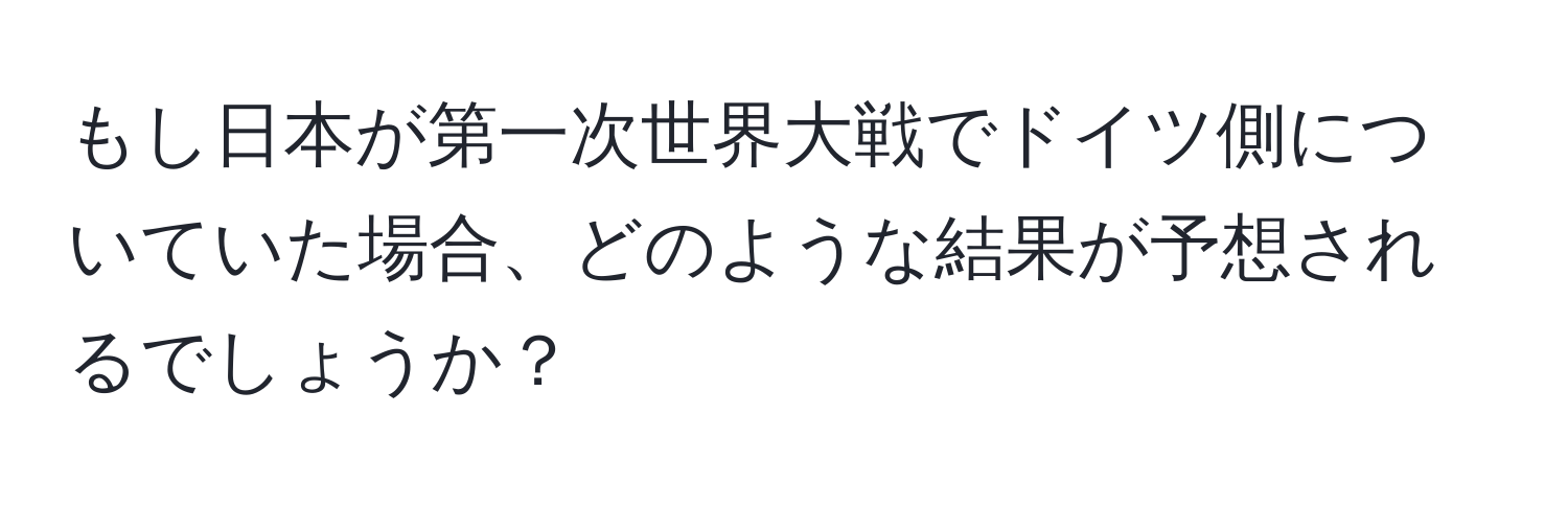 もし日本が第一次世界大戦でドイツ側についていた場合、どのような結果が予想されるでしょうか？