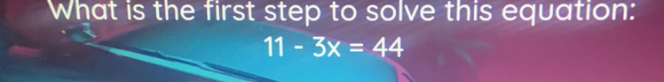 What is the first step to solve this equation:
11-3x=44