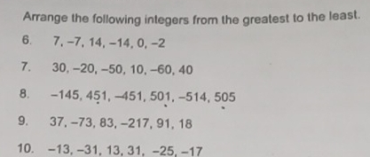 Arrange the following integers from the greatest to the least. 
6. 7, -7, 14, -14, 0, -2
7. 30, -20, -50, 10, −60, 40
8. -145, 451, -451, 501, -514, 505
9. 37, -73, 83, -217, 91, 18
10. -13, -31, 13, 31, -25, -17