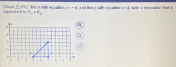 Given △ XYZ , line n with equation x=-4 , and line p with equation x=4 , write a transiation that is 
equivalent to R_n o R_p.