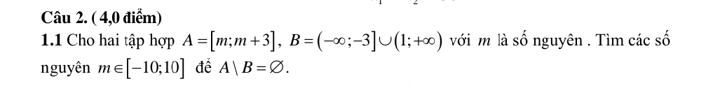 ( 4,0 điểm) 
1.1 Cho hai tập hợp A=[m;m+3], B=(-∈fty ;-3]∪ (1;+∈fty ) với m là số nguyên . Tìm các số 
nguyên m∈ [-10;10] đề A|B=varnothing.