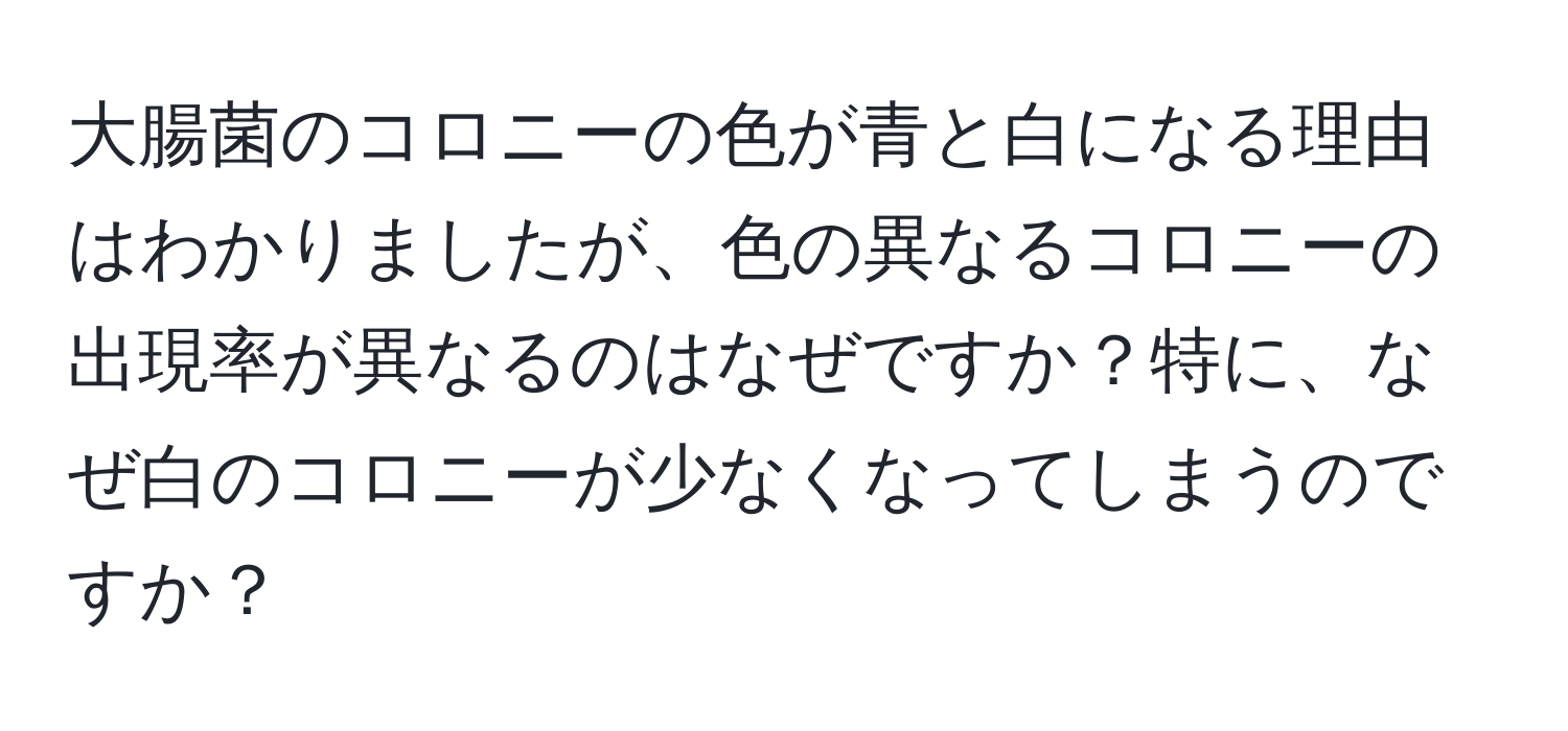 大腸菌のコロニーの色が青と白になる理由はわかりましたが、色の異なるコロニーの出現率が異なるのはなぜですか？特に、なぜ白のコロニーが少なくなってしまうのですか？