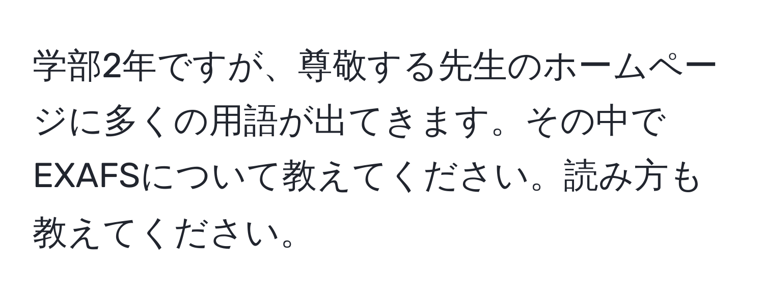 学部2年ですが、尊敬する先生のホームページに多くの用語が出てきます。その中でEXAFSについて教えてください。読み方も教えてください。