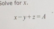 Solve for x.
x-y+z=A