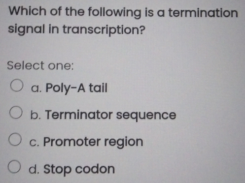 Which of the following is a termination
signal in transcription?
Select one:
a. Poly-A tail
b. Terminator sequence
c. Promoter region
d. Stop codon