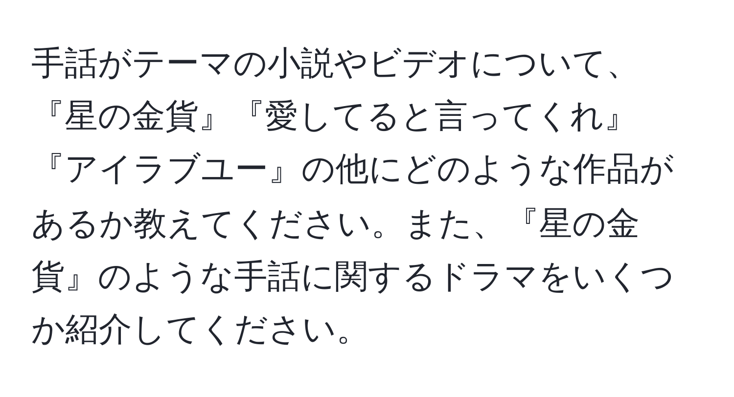 手話がテーマの小説やビデオについて、『星の金貨』『愛してると言ってくれ』『アイラブユー』の他にどのような作品があるか教えてください。また、『星の金貨』のような手話に関するドラマをいくつか紹介してください。