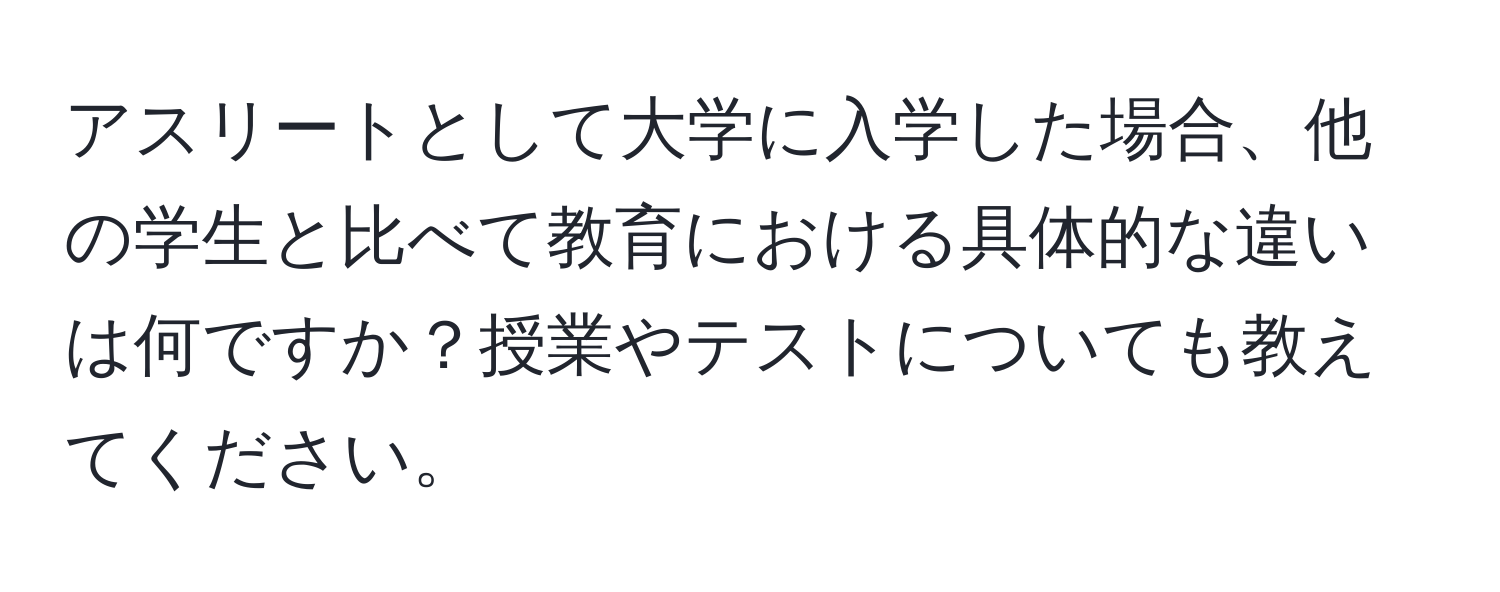 アスリートとして大学に入学した場合、他の学生と比べて教育における具体的な違いは何ですか？授業やテストについても教えてください。