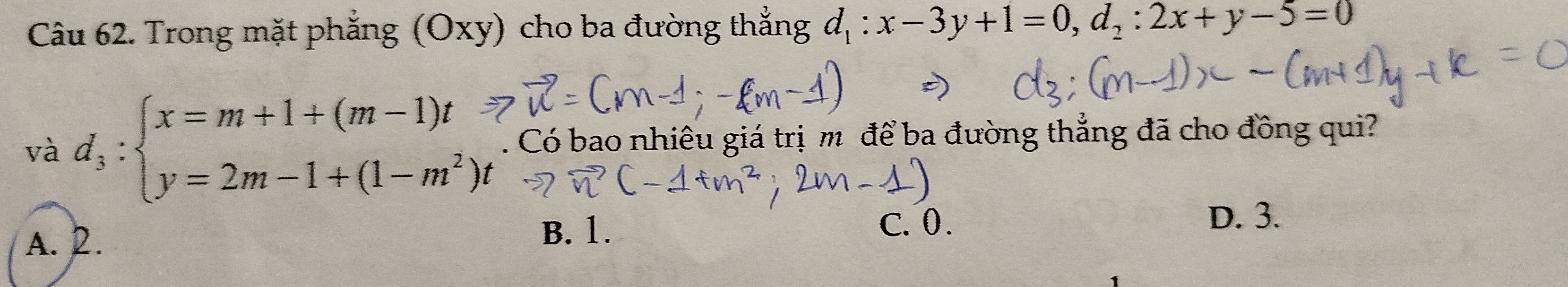 Trong mặt phăng (Oxy) cho ba đường thắng d_1:x-3y+1=0, d_2:2x+y-5=0
và d_3:beginarrayl x=m+1+(m-1)t y=2m-1+(1-m^2)endarray.. Có bao nhiêu giá trị m để ba đường thẳng đã cho đồng qui?
B. 1.
A. 2. C. 0.
D. 3.