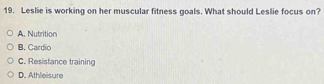 Leslie is working on her muscular fitness goals. What should Leslie focus on?
A. Nutrition
B. Cardio
C. Resistance training
D. Athleisure